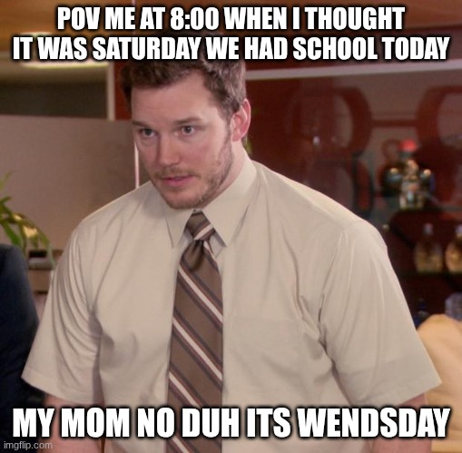 SCHOOL SUXS | POV ME AT 8:00 WHEN I THOUGHT IT WAS SATURDAY WE HAD SCHOOL TODAY; MY MOM NO DUH ITS WENDSDAY | made w/ Imgflip meme maker