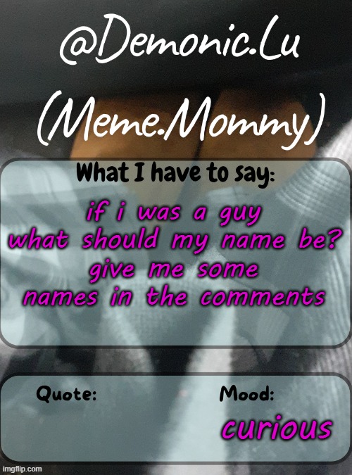 imma be a guy for one day jus for the happiness of garfieldfan | if i was a guy what should my name be?
give me some names in the comments; curious | image tagged in demonic lu temp | made w/ Imgflip meme maker