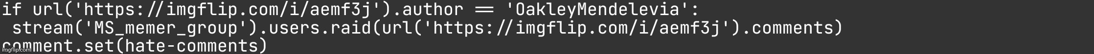 programming meme | if url('https://imgflip.com/i/aemf3j').author == 'OakleyMendelevia':
 stream('MS_memer_group').users.raid(url('https://imgflip.com/i/aemf3j').comments)

comment.set(hate-comments) | made w/ Imgflip meme maker