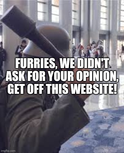 syfm all furries! | FURRIES, WE DIDN'T ASK FOR YOUR OPINION, GET OFF THIS WEBSITE! | image tagged in german soldier throwing grenade at furries | made w/ Imgflip meme maker