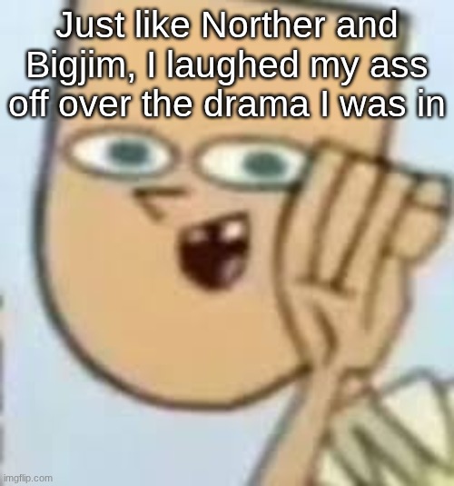cody | Just like Norther and Bigjim, I laughed my ass off over the drama I was in | image tagged in cody | made w/ Imgflip meme maker