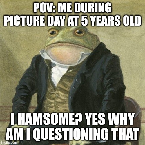 Gentlemen, it is with great pleasure to inform you that | POV: ME DURING PICTURE DAY AT 5 YEARS OLD; I HAMSOME? YES WHY AM I QUESTIONING THAT | image tagged in gentlemen it is with great pleasure to inform you that,true | made w/ Imgflip meme maker