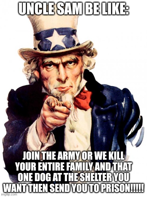 OOP IMA JUST GO TO JAIL RQ | UNCLE SAM BE LIKE:; JOIN THE ARMY OR WE KILL YOUR ENTIRE FAMILY AND THAT ONE DOG AT THE SHELTER YOU WANT THEN SEND YOU TO PRISON!!!!! | image tagged in memes,uncle sam,army,uncle same wants you | made w/ Imgflip meme maker