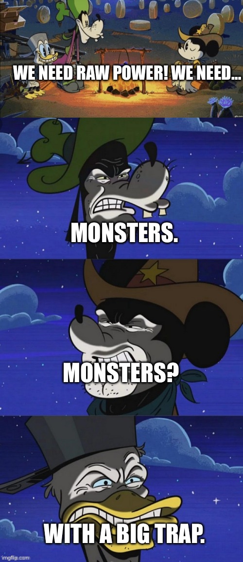 As in, a big mouth for eating with | WE NEED RAW POWER! WE NEED…; MONSTERS. MONSTERS? WITH A BIG TRAP. | image tagged in wrangler's code,monsters,we need,reference,it's a trap | made w/ Imgflip meme maker