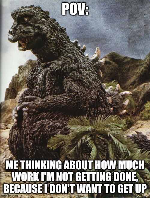tru tho | POV:; ME THINKING ABOUT HOW MUCH WORK I'M NOT GETTING DONE, BECAUSE I DON'T WANT TO GET UP | image tagged in godzilla sitting on his butt not getting stuff done,godzilla | made w/ Imgflip meme maker