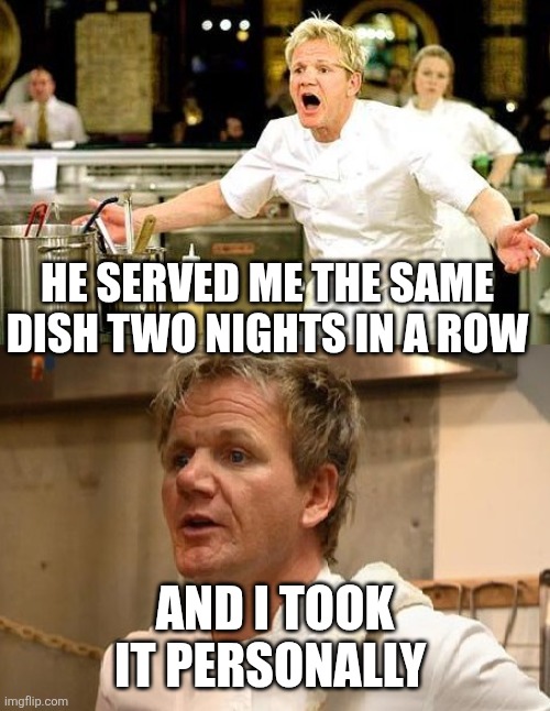 Gordon Ramsey is sorry | HE SERVED ME THE SAME DISH TWO NIGHTS IN A ROW; AND I TOOK IT PERSONALLY | image tagged in gordon ramsey is sorry | made w/ Imgflip meme maker