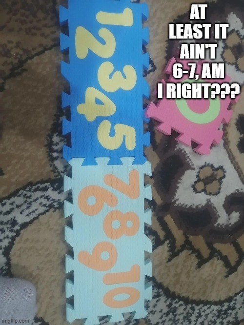 Number Order | AT LEAST IT AIN'T 6-7, AM I RIGHT??? | image tagged in you had one job | made w/ Imgflip meme maker