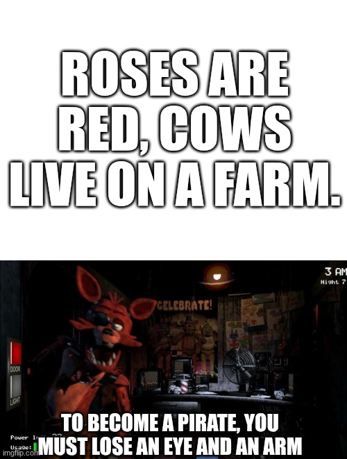 Foxy Rhyme | ROSES ARE RED, COWS LIVE ON A FARM. TO BECOME A PIRATE, YOU MUST LOSE AN EYE AND AN ARM | image tagged in foxy,rhymes,fnaf | made w/ Imgflip meme maker