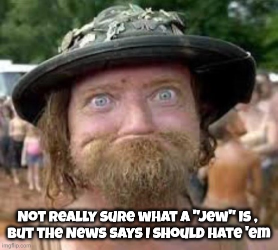 Hillbilly | Not really sure what a "Jew" is , 
but the News says I should hate 'em | image tagged in hillbilly | made w/ Imgflip meme maker