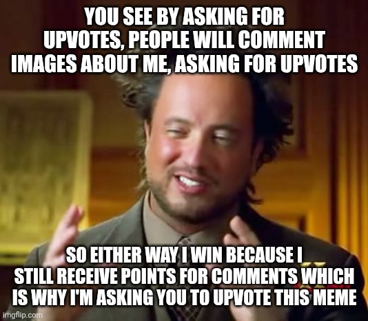 Ancient Aliens | YOU SEE BY ASKING FOR UPVOTES, PEOPLE WILL COMMENT IMAGES ABOUT ME, ASKING FOR UPVOTES; SO EITHER WAY I WIN BECAUSE I STILL RECEIVE POINTS FOR COMMENTS WHICH IS WHY I'M ASKING YOU TO UPVOTE THIS MEME | image tagged in memes,ancient aliens | made w/ Imgflip meme maker