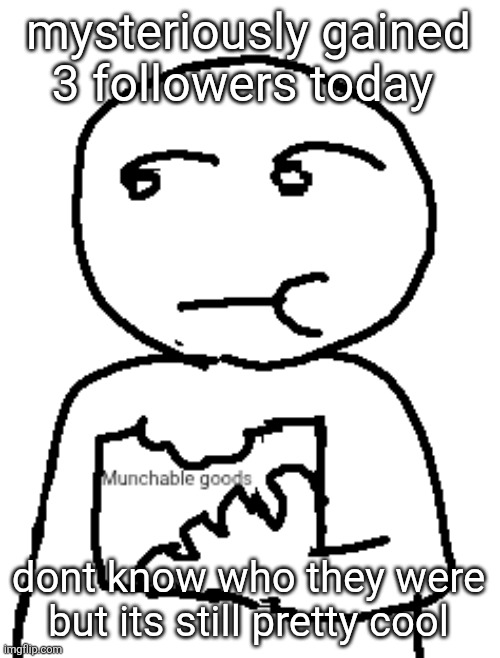 Munchable goods | mysteriously gained 3 followers today; dont know who they were but its still pretty cool | image tagged in munchable goods | made w/ Imgflip meme maker