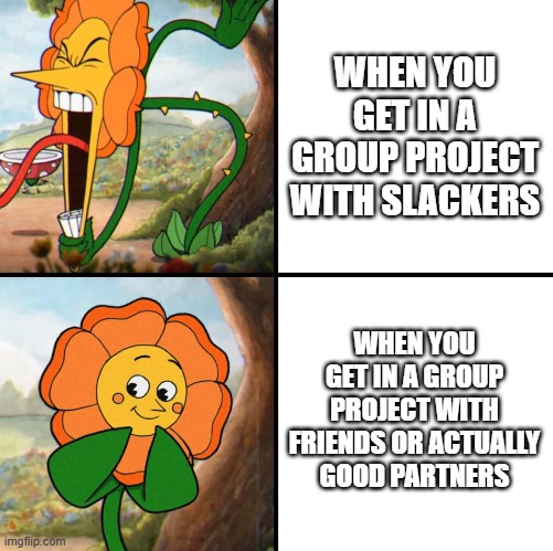 school projects are garbage tbh. | WHEN YOU GET IN A GROUP PROJECT WITH SLACKERS; WHEN YOU GET IN A GROUP PROJECT WITH FRIENDS OR ACTUALLY GOOD PARTNERS | image tagged in angry flower | made w/ Imgflip meme maker