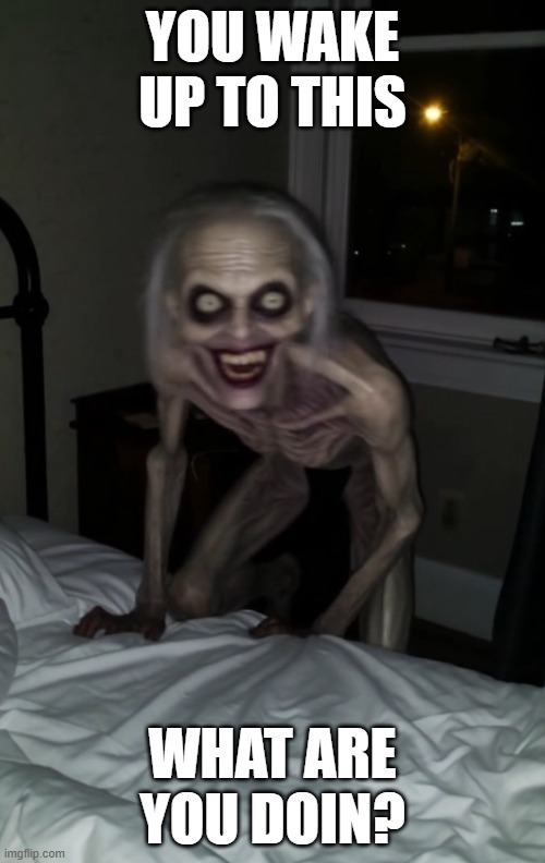 Wake Up! | YOU WAKE UP TO THIS; WHAT ARE YOU DOIN? | image tagged in cursed image | made w/ Imgflip meme maker