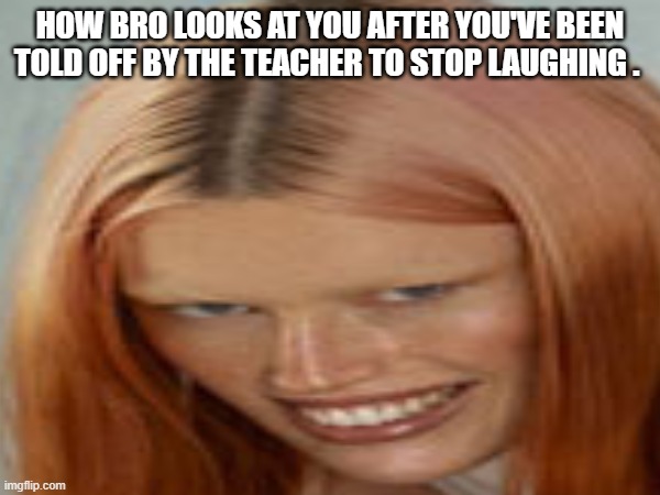 Am i wrong? | HOW BRO LOOKS AT YOU AFTER YOU'VE BEEN TOLD OFF BY THE TEACHER TO STOP LAUGHING . | image tagged in funny | made w/ Imgflip meme maker
