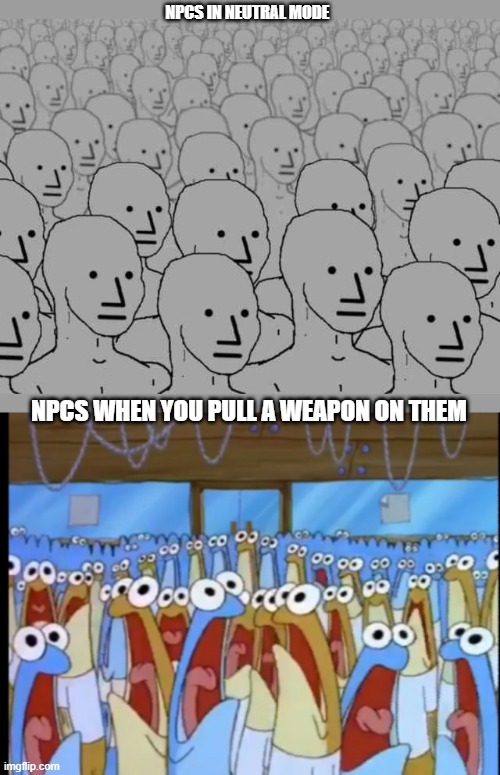 NPCs | NPCS IN NEUTRAL MODE; NPCS WHEN YOU PULL A WEAPON ON THEM | image tagged in npc crowd,spongebob anchovies | made w/ Imgflip meme maker