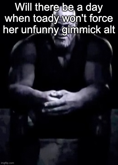 Thanos sitting | Will there be a day when toady won't force her unfunny gimmick alt | image tagged in thanos sitting | made w/ Imgflip meme maker
