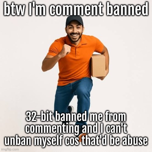 delivery man running | btw I'm comment banned; 32-bit banned me from commenting and I can't unban myself cos that'd be abuse | image tagged in delivery man running | made w/ Imgflip meme maker