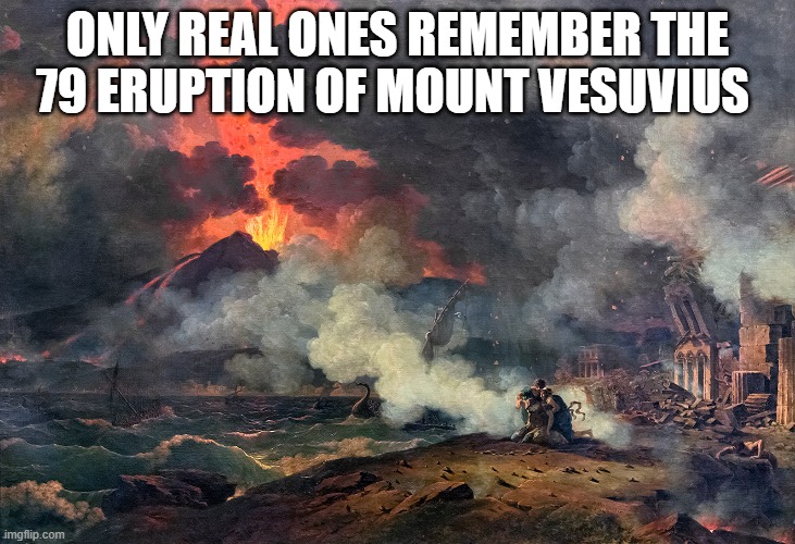 Such a long time since. | ONLY REAL ONES REMEMBER THE 79 ERUPTION OF MOUNT VESUVIUS | made w/ Imgflip meme maker