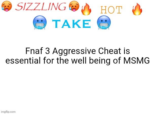 sizzling hot take | Fnaf 3 Aggressive Cheat is essential for the well being of MSMG | image tagged in sizzling hot take | made w/ Imgflip meme maker