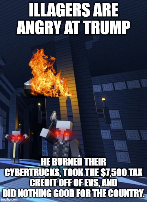 Illagers | ILLAGERS ARE ANGRY AT TRUMP; HE BURNED THEIR CYBERTRUCKS, TOOK THE $7,500 TAX CREDIT OFF OF EVS, AND DID NOTHING GOOD FOR THE COUNTRY. | image tagged in illagers | made w/ Imgflip meme maker