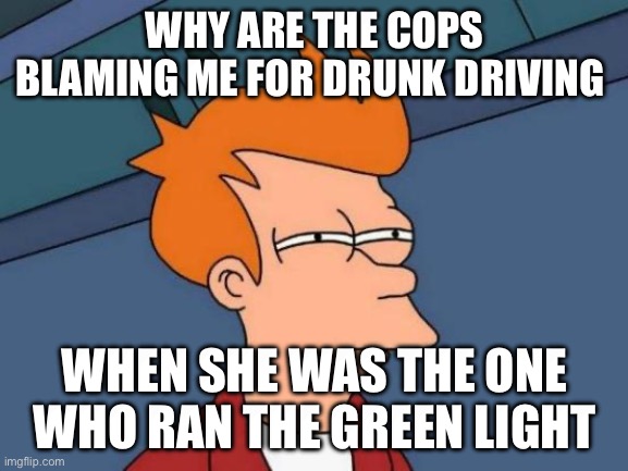 So weird | WHY ARE THE COPS BLAMING ME FOR DRUNK DRIVING; WHEN SHE WAS THE ONE WHO RAN THE GREEN LIGHT | image tagged in memes,futurama fry | made w/ Imgflip meme maker