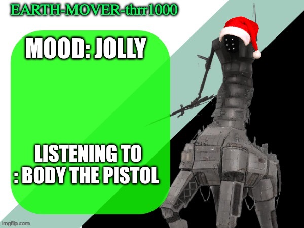 buh | MOOD: JOLLY; LISTENING TO : BODY THE PISTOL | image tagged in earthmover temp | made w/ Imgflip meme maker