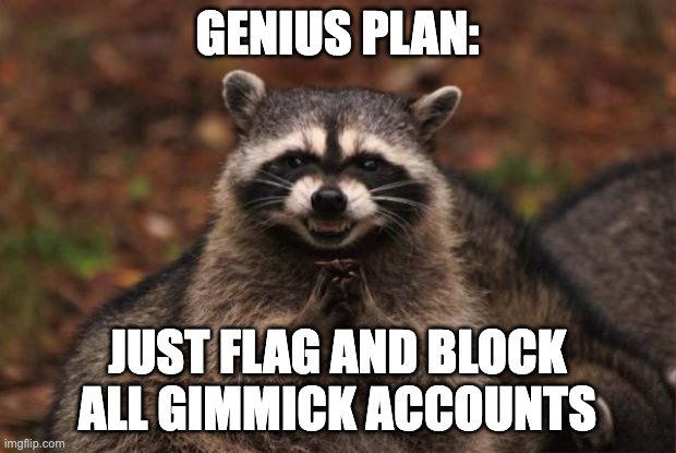 actually do it ppl itll work | GENIUS PLAN:; JUST FLAG AND BLOCK ALL GIMMICK ACCOUNTS | image tagged in evil genius racoon | made w/ Imgflip meme maker