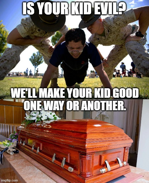 They'll do whatever it takes to straighten kids out | IS YOUR KID EVIL? WE'LL MAKE YOUR KID GOOD
ONE WAY OR ANOTHER. | image tagged in juvenile,boot camp,drill sergeant,casket,funeral,evil | made w/ Imgflip meme maker