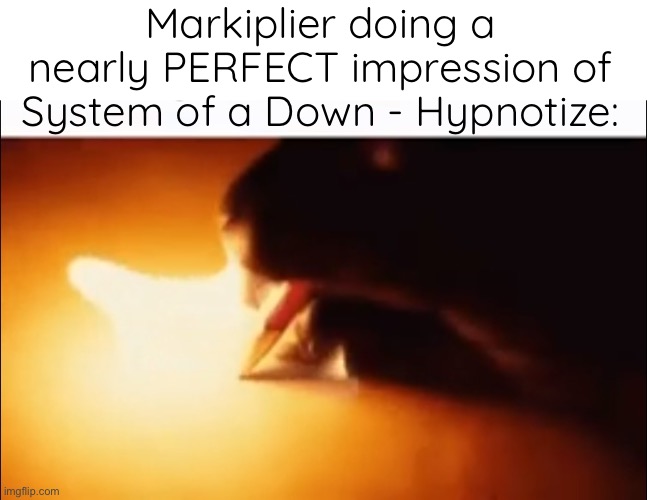 Writing Fire | Markiplier doing a nearly PERFECT impression of System of a Down - Hypnotize: | image tagged in writing fire | made w/ Imgflip meme maker