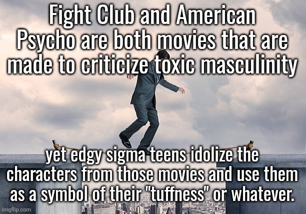 they either completely missed the movies' point or never even watched them | Fight Club and American Psycho are both movies that are made to criticize toxic masculinity; yet edgy sigma teens idolize the characters from those movies and use them as a symbol of their "tuffness" or whatever. | image tagged in man walking on rope | made w/ Imgflip meme maker