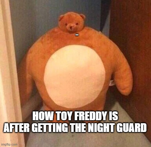 mom said it's my turn on the xbox | ... HOW TOY FREDDY IS AFTER GETTING THE NIGHT GUARD | image tagged in mom said it's my turn on the xbox | made w/ Imgflip meme maker