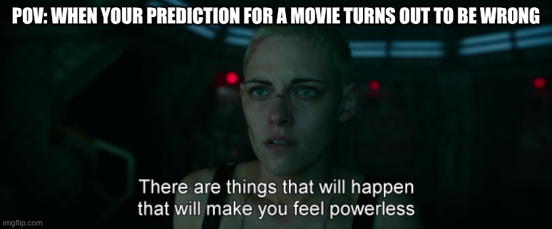 true stuff | POV: WHEN YOUR PREDICTION FOR A MOVIE TURNS OUT TO BE WRONG | image tagged in there are things in life that will make you feel powerless fro,meme | made w/ Imgflip meme maker