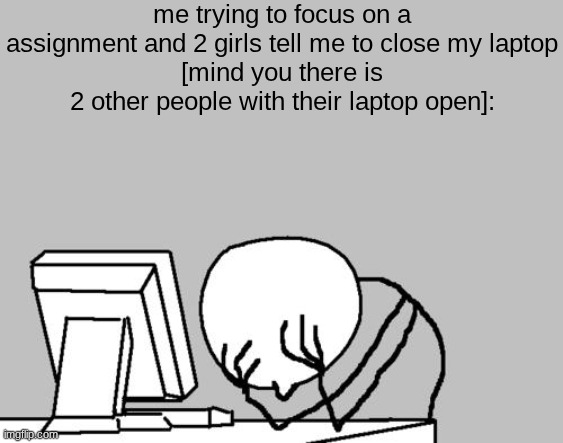 target someone else, goddamn it | me trying to focus on a assignment and 2 girls tell me to close my laptop
[mind you there is 2 other people with their laptop open]: | image tagged in memes,computer guy facepalm | made w/ Imgflip meme maker