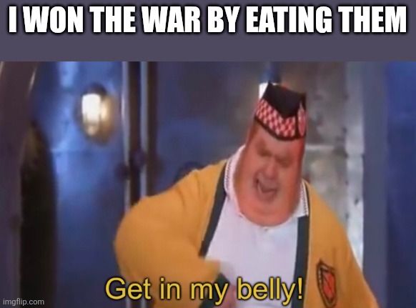 Get in my belly | I WON THE WAR BY EATING THEM | image tagged in get in my belly | made w/ Imgflip meme maker