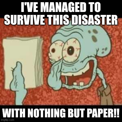 Stressed out Squidward | I'VE MANAGED TO SURVIVE THIS DISASTER WITH NOTHING BUT PAPER!! | image tagged in stressed out squidward | made w/ Imgflip meme maker