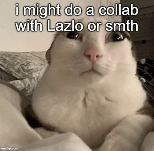 goober | i might do a collab with Lazlo or smth | image tagged in goober | made w/ Imgflip meme maker