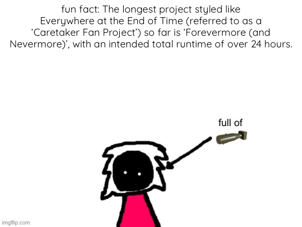 xenonlights temp | fun fact: The longest project styled like Everywhere at the End of Time (referred to as a ‘Caretaker Fan Project’) so far is ‘Forevermore (and Nevermore)’, with an intended total runtime of over 24 hours. | image tagged in xenonlights temp | made w/ Imgflip meme maker