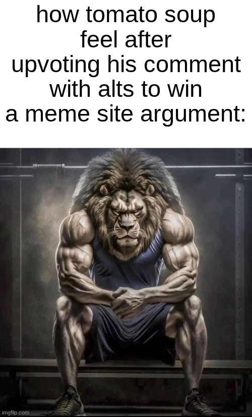 so tuff bruh | how tomato soup feel after upvoting his comment with alts to win a meme site argument: | image tagged in how bro felt after saying that | made w/ Imgflip meme maker