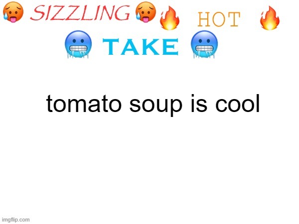 sizzling hot take | tomato soup is cool | image tagged in sizzling hot take | made w/ Imgflip meme maker