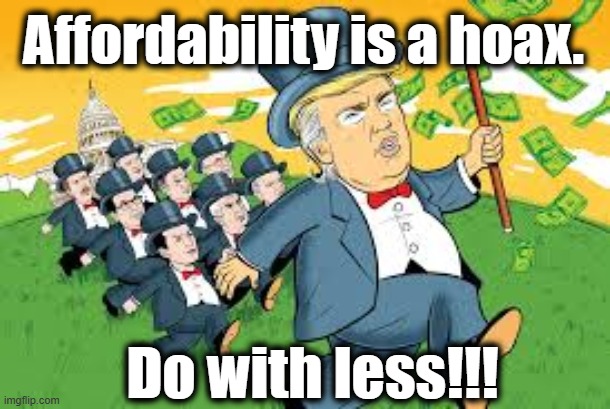 tRump says Do with Less | Affordability is a hoax. Do with less!!! | image tagged in donald trump the clown,donald trump you're fired,fascists,maga,oligarchy,nevertrump | made w/ Imgflip meme maker