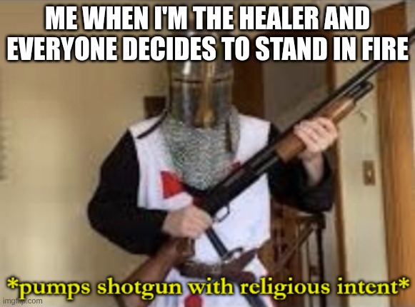 loads shotgun with religious intent | ME WHEN I'M THE HEALER AND EVERYONE DECIDES TO STAND IN FIRE | image tagged in loads shotgun with religious intent | made w/ Imgflip meme maker