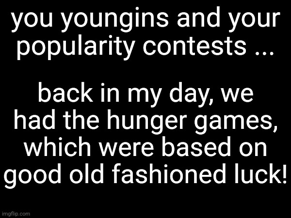 you youngins and your popularity contests ... back in my day, we had the hunger games, which were based on good old fashioned luck! | made w/ Imgflip meme maker