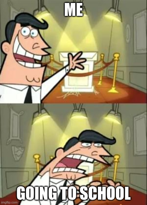 Going to school | ME; GOING TO SCHOOL | image tagged in memes,this is where i'd put my trophy if i had one | made w/ Imgflip meme maker