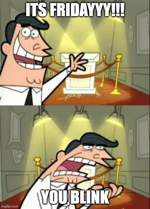 This Is Where I'd Put My Trophy If I Had One | ITS FRIDAYYY!!! YOU BLINK | image tagged in memes,here we go again | made w/ Imgflip meme maker
