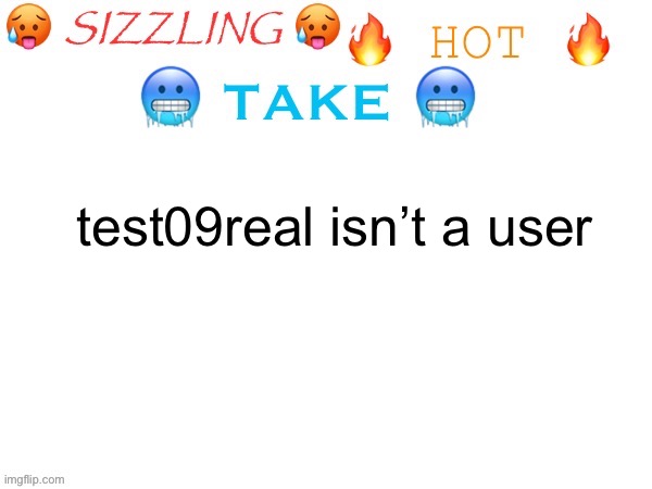 sizzling hot take | test09real isn’t a user | image tagged in sizzling hot take | made w/ Imgflip meme maker