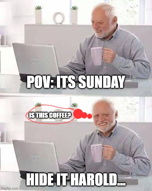 Hide the Pain Harold | POV: ITS SUNDAY; IS THIS COFFEE? HIDE IT HAROLD... | image tagged in memes,hide the pain harold | made w/ Imgflip meme maker