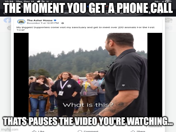 Hello? | THE MOMENT YOU GET A PHONE CALL; THATS PAUSES THE VIDEO YOU'RE WATCHING... | image tagged in true story,funny because it's true | made w/ Imgflip meme maker