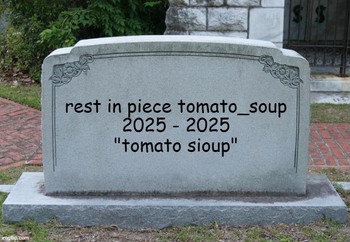 Gravestone | rest in piece tomato_soup
2025 - 2025
"tomato sioup" | image tagged in gravestone | made w/ Imgflip meme maker