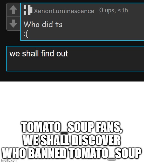 TOMATO_SOUP FANS, WE SHALL DISCOVER WHO BANNED TOMATO_SOUP | made w/ Imgflip meme maker