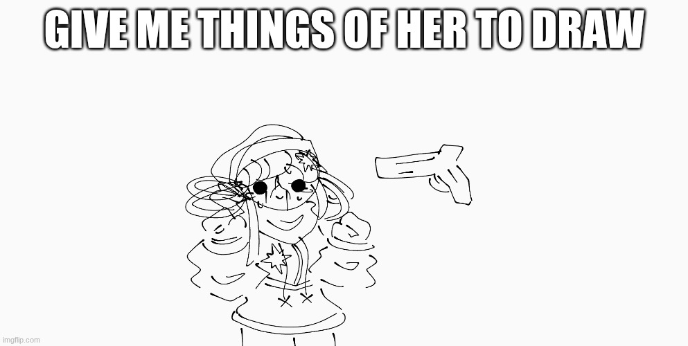 pls be normal pls be normal pls be normal | GIVE ME THINGS OF HER TO DRAW | image tagged in e | made w/ Imgflip meme maker